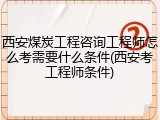 西安煤炭工程咨询工程师怎么考需要什么条件(西安考工程师条件)