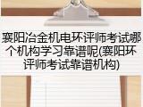 襄阳冶金机电环评师考试哪个机构学习靠谱呢(襄阳环评师考试靠谱机构)