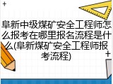 阜新中级煤矿安全工程师怎么报考在哪里报名流程是什么(阜新煤矿安全工程师报考流程)
