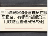 三门峡高级物业管理员在哪里报名,有哪些培训班(三门峡物业管理员报名处)