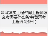 普洱煤炭工程咨询工程师怎么考需要什么条件(普洱考工程咨询条件)