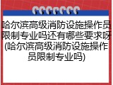哈尔滨高级消防设施操作员限制专业吗还有哪些要求呀(哈尔滨高级消防设施操作员限制专业吗)