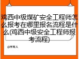 鸡西中级煤矿安全工程师怎么报考在哪里报名流程是什么(鸡西中级安全工程师报考流程)