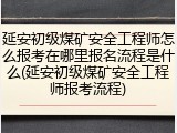延安初级煤矿安全工程师怎么报考在哪里报名流程是什么(延安初级煤矿安全工程师报考流程)