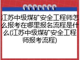 江苏中级煤矿安全工程师怎么报考在哪里报名流程是什么(江苏中级煤矿安全工程师报考流程)