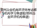 鄂州冶金机电环评师考试哪个机构学习靠谱呢(鄂州冶金环评机构靠谱)