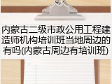 内蒙古二级市政公用工程建造师机构培训班当地周边的有吗(内蒙古周边有培训班)