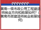 黄南一级市政公用工程建造师就业方向和前景如何？(黄南市政建造师就业前景如何)