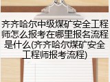 齐齐哈尔中级煤矿安全工程师怎么报考在哪里报名流程是什么(齐齐哈尔煤矿安全工程师报考流程)