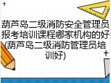 葫芦岛二级消防安全管理员报考培训课程哪家机构的好(葫芦岛二级消防管理员培训好)