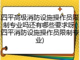 四平高级消防设施操作员限制专业吗还有哪些要求呀(四平消防设施操作员限制专业)