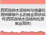 西双版纳水运结构与地基检测师都做什么的就业现状如何(西双版纳水运结构检测就业现状)