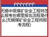 无锡中级煤矿安全工程师怎么报考在哪里报名流程是什么(无锡煤矿安全工程师报考流程)
