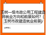 玉树一级市政公用工程建造师就业方向和前景如何？(玉树市政建造就业前景)