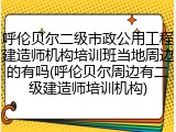 呼伦贝尔二级市政公用工程建造师机构培训班当地周边的有吗(呼伦贝尔周边有二级建造师培训机构)