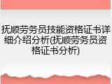 抚顺劳务员技能资格证书详细介绍分析(抚顺劳务员资格证书分析)
