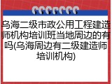 乌海二级市政公用工程建造师机构培训班当地周边的有吗(乌海周边有二级建造师培训机构)