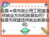 临夏一级市政公用工程建造师就业方向和前景如何？(临夏市政建造师就业前景如何)