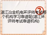 湛江冶金机电环评师考试哪个机构学习靠谱呢(湛江环评师考试靠谱机构)