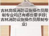 吉林高级消防设施操作员限制专业吗还有哪些要求呀(吉林消防设施操作员限制专业)