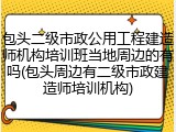 包头二级市政公用工程建造师机构培训班当地周边的有吗(包头周边有二级市政建造师培训机构)