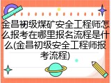 金昌初级煤矿安全工程师怎么报考在哪里报名流程是什么(金昌初级安全工程师报考流程)
