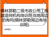 锡林郭勒二级市政公用工程建造师机构培训班当地周边的有吗(锡林郭勒周边有培训班)