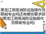黑龙江高级消防设施操作员限制专业吗还有哪些要求呀(黑龙江高级消防设施操作员限制专业吗)