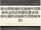 绥化高级消防设施操作员限制专业吗还有哪些要求呀(绥化消防设施操作员限制专业)