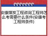 安康煤炭工程咨询工程师怎么考需要什么条件(安康考工程师条件)