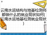 云南水运结构与地基检测师都做什么的就业现状如何(云南水运地基检测就业现状)
