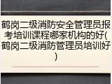 鹤岗二级消防安全管理员报考培训课程哪家机构的好(鹤岗二级消防管理员培训好)