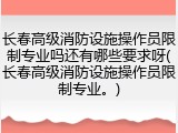 长春高级消防设施操作员限制专业吗还有哪些要求呀(长春高级消防设施操作员限制专业。)