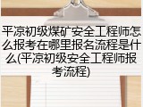 平凉初级煤矿安全工程师怎么报考在哪里报名流程是什么(平凉初级安全工程师报考流程)