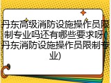 丹东高级消防设施操作员限制专业吗还有哪些要求呀(丹东消防设施操作员限制专业)