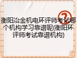 衡阳冶金机电环评师考试哪个机构学习靠谱呢(衡阳环评师考试靠谱机构)