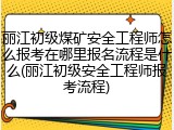 丽江初级煤矿安全工程师怎么报考在哪里报名流程是什么(丽江初级安全工程师报考流程)