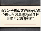 汕头冶金机电环评师考试哪个机构学习靠谱呢(汕头环评师考试靠谱机构)