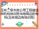 玉林二级市政公用工程建造师机构培训班当地周边的有吗(玉林周边有培训班)