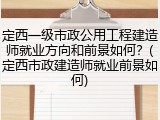 定西一级市政公用工程建造师就业方向和前景如何？(定西市政建造师就业前景如何)