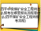 四平中级煤矿安全工程师怎么报考在哪里报名流程是什么(四平煤矿安全工程师报考流程)