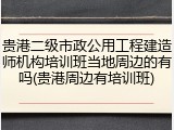 贵港二级市政公用工程建造师机构培训班当地周边的有吗(贵港周边有培训班)