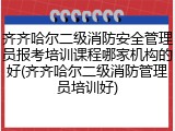 齐齐哈尔二级消防安全管理员报考培训课程哪家机构的好(齐齐哈尔二级消防管理员培训好)