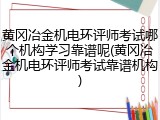 黄冈冶金机电环评师考试哪个机构学习靠谱呢(黄冈冶金机电环评师考试靠谱机构)