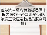 哈尔滨三级应急救援员网上报名服务平台网址多少(哈尔滨三级应急救援员报名网址)