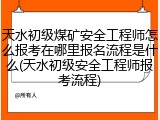 天水初级煤矿安全工程师怎么报考在哪里报名流程是什么(天水初级安全工程师报考流程)