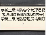 阜新二级消防安全管理员报考培训课程哪家机构的好(阜新二级消防管理员培训好)