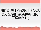昭通煤炭工程咨询工程师怎么考需要什么条件(昭通考工程师条件)