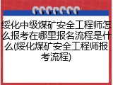 绥化中级煤矿安全工程师怎么报考在哪里报名流程是什么(绥化煤矿安全工程师报考流程)