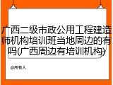 广西二级市政公用工程建造师机构培训班当地周边的有吗(广西周边有培训机构)